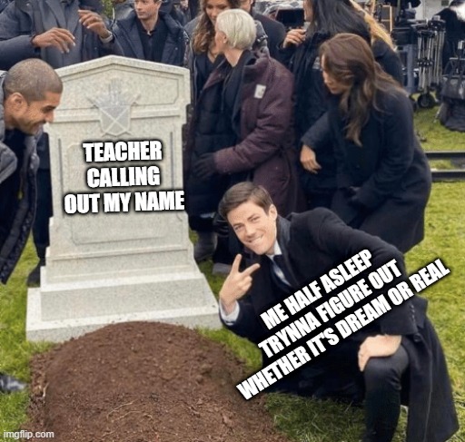 shit classes | TEACHER CALLING OUT MY NAME; ME HALF ASLEEP TRYNNA FIGURE OUT WHETHER IT'S DREAM OR REAL | image tagged in grant gustin over grave | made w/ Imgflip meme maker