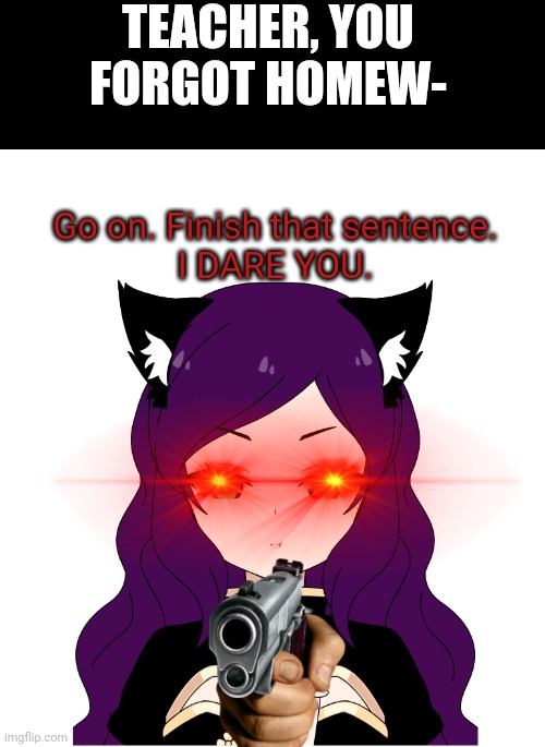 THE FOX DID NOT LIKE WHAT YOU DID | TEACHER, YOU FORGOT HOMEW-; Go on. Finish that sentence.
I DARE YOU. | image tagged in angry afm | made w/ Imgflip meme maker