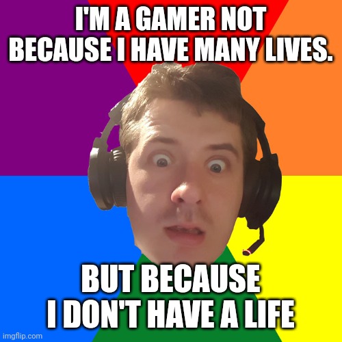 gamer | I'M A GAMER NOT BECAUSE I HAVE MANY LIVES. BUT BECAUSE I DON'T HAVE A LIFE | image tagged in gamer,memes,anti-gamer | made w/ Imgflip meme maker