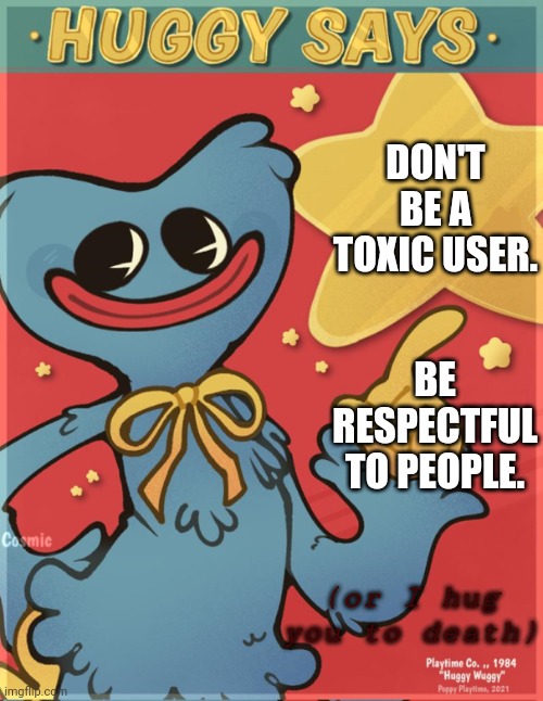 Listen. |  DON'T BE A TOXIC USER. BE RESPECTFUL TO PEOPLE. (or I hug you to death) | image tagged in huggy says | made w/ Imgflip meme maker