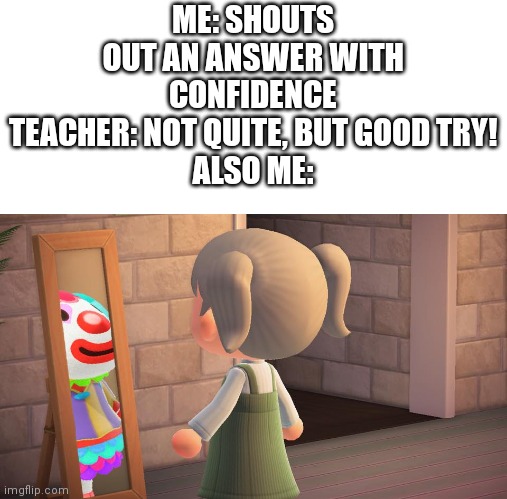 Who can relate? | ME: SHOUTS OUT AN ANSWER WITH CONFIDENCE
TEACHER: NOT QUITE, BUT GOOD TRY!
ALSO ME: | image tagged in animal crossing mirror clown | made w/ Imgflip meme maker