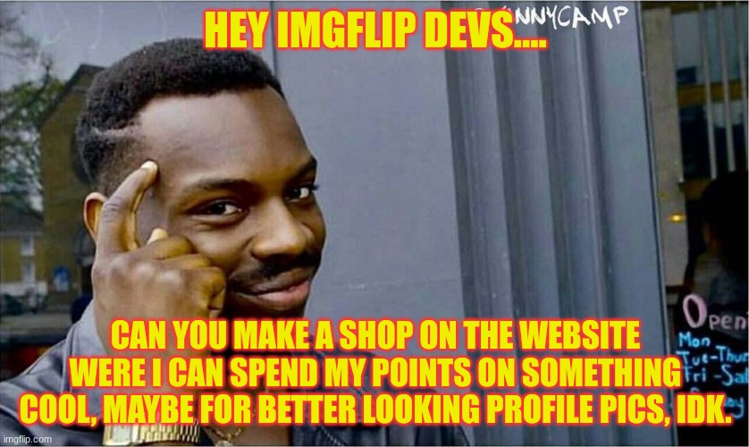 Good idea bad idea | HEY IMGFLIP DEVS.... CAN YOU MAKE A SHOP ON THE WEBSITE WERE I CAN SPEND MY POINTS ON SOMETHING COOL, MAYBE FOR BETTER LOOKING PROFILE PICS, IDK. | image tagged in good idea bad idea,imgflip points,my idea | made w/ Imgflip meme maker