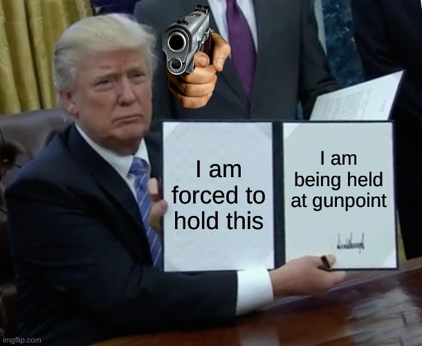 Trump Bill Signing Meme | I am forced to hold this; I am being held at gunpoint | image tagged in memes,trump bill signing | made w/ Imgflip meme maker