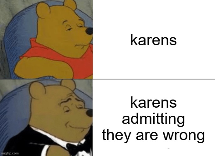 wrog | karens; karens admitting they are wrong | image tagged in memes,tuxedo winnie the pooh | made w/ Imgflip meme maker