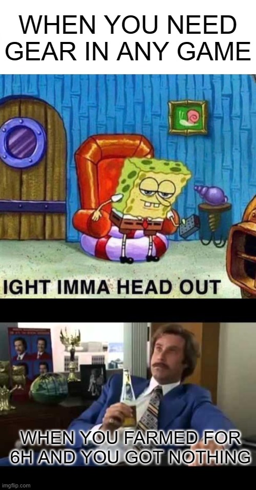 its all fun and games until you dont get what you want after the 50 kill |  WHEN YOU NEED GEAR IN ANY GAME; WHEN YOU FARMED FOR 6H AND YOU GOT NOTHING | image tagged in memes,spongebob ight imma head out,well that escalated quickly | made w/ Imgflip meme maker