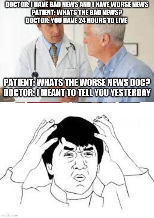 this docter better get fired | DOCTOR: I HAVE BAD NEWS AND I HAVE WORSE NEWS
PATIENT: WHATS THE BAD NEWS?
DOCTOR: YOU HAVE 24 HOURS TO LIVE; PATIENT: WHATS THE WORSE NEWS DOC?
DOCTOR: I MEANT TO TELL YOU YESTERDAY | image tagged in memes,distracted boyfriend | made w/ Imgflip meme maker