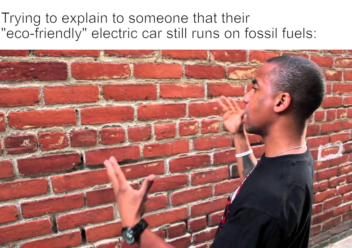 Brick wall | Trying to explain to someone that their "eco-friendly" electric car still runs on fossil fuels: | image tagged in brick wall | made w/ Imgflip meme maker