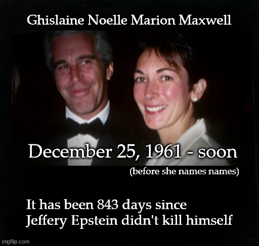 Ghislaine Maxwell suicide | Ghislaine Noelle Marion Maxwell; December 25, 1961 - soon; (before she names names); It has been 843 days since Jeffery Epstein didn't kill himself | image tagged in ghislaine maxwell | made w/ Imgflip meme maker