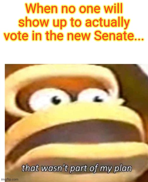 That wasn't part of my plan | When no one will show up to actually vote in the new Senate... | image tagged in that wasn't part of my plan | made w/ Imgflip meme maker