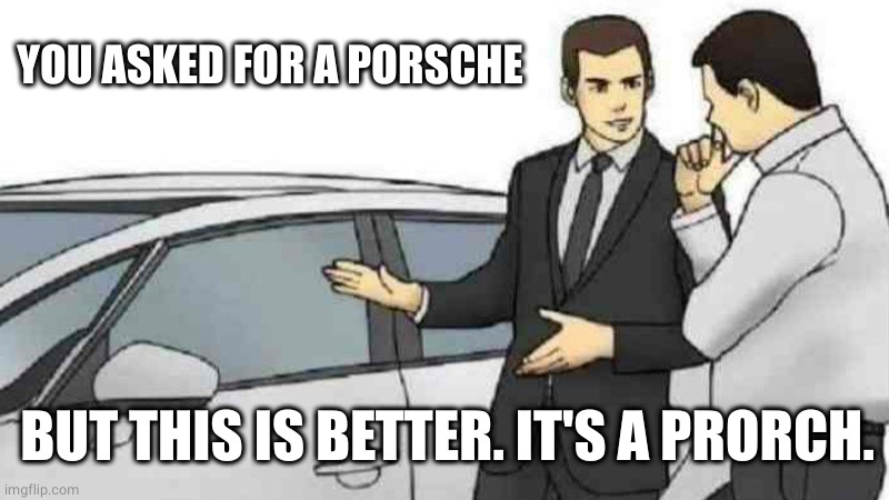 Car Salesman Slaps Roof Of Car Meme | YOU ASKED FOR A PORSCHE BUT THIS IS BETTER. IT'S A PRORCH. | image tagged in memes,car salesman slaps roof of car | made w/ Imgflip meme maker