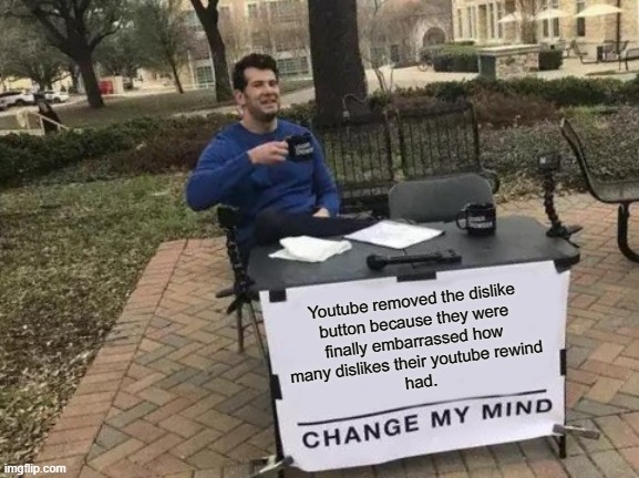 im not wrong | Youtube removed the dislike
button because they were
finally embarrassed how 
many dislikes their youtube rewind 
had. | image tagged in memes,change my mind | made w/ Imgflip meme maker