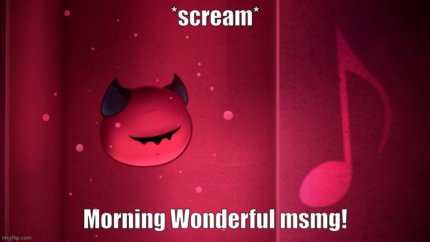 Foolhardy | *scream*; Morning Wonderful msmg! | image tagged in making day | made w/ Imgflip meme maker