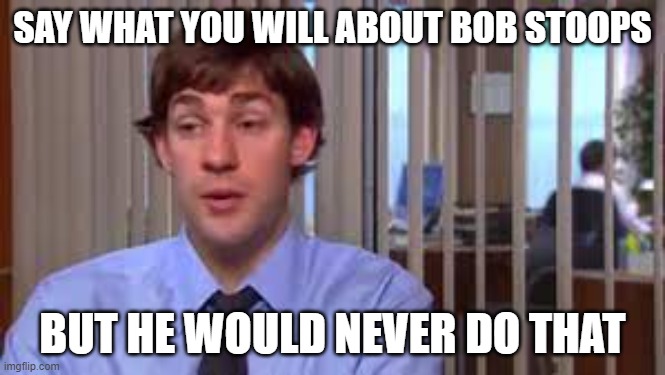 SAY WHAT YOU WILL ABOUT BOB STOOPS; BUT HE WOULD NEVER DO THAT | made w/ Imgflip meme maker