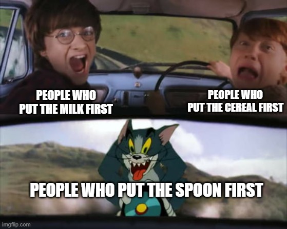 Two men in a car driving away from tom on a rocket | PEOPLE WHO PUT THE CEREAL FIRST; PEOPLE WHO PUT THE MILK FIRST; PEOPLE WHO PUT THE SPOON FIRST | image tagged in two men in a car driving away from tom on a rocket | made w/ Imgflip meme maker