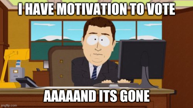 I have motivation to vote.... | I HAVE MOTIVATION TO VOTE; AAAAAND ITS GONE | image tagged in memes,aaaaand its gone,vote,politics,funny,south park | made w/ Imgflip meme maker