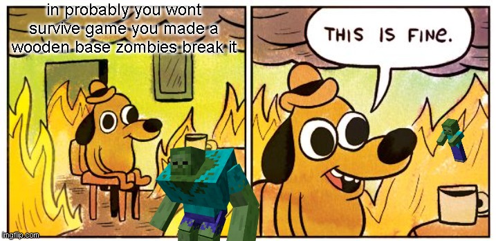 this is REALLY fine | in probably you wont survive game you made a wooden base zombies break it | image tagged in memes,this is fine | made w/ Imgflip meme maker