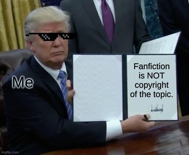 Trump Bill Signing | Me; Fanfiction is NOT copyright of the topic. | image tagged in memes,trump bill signing | made w/ Imgflip meme maker