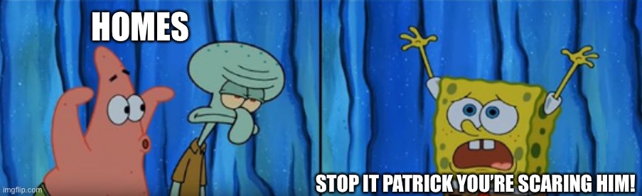 Stop it Patrick, You're Scaring Him! | HOMES STOP IT PATRICK YOU’RE SCARING HIM! | image tagged in stop it patrick you're scaring him | made w/ Imgflip meme maker