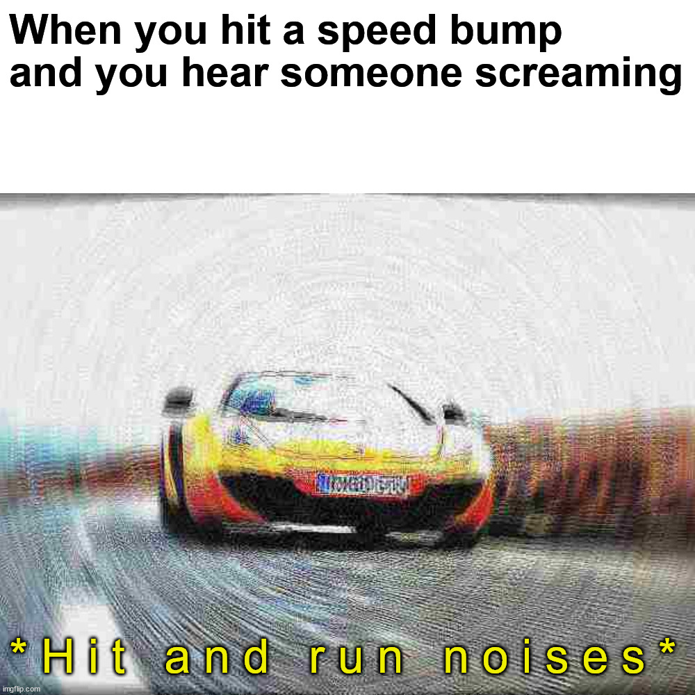 Gotta get away before the witnesses | When you hit a speed bump and you hear someone screaming; * H i t   a n d   r u n   n o i s e s * | image tagged in memes,funny,funny memes,dank memes,hit and run,barney will eat all of your delectable biscuits | made w/ Imgflip meme maker