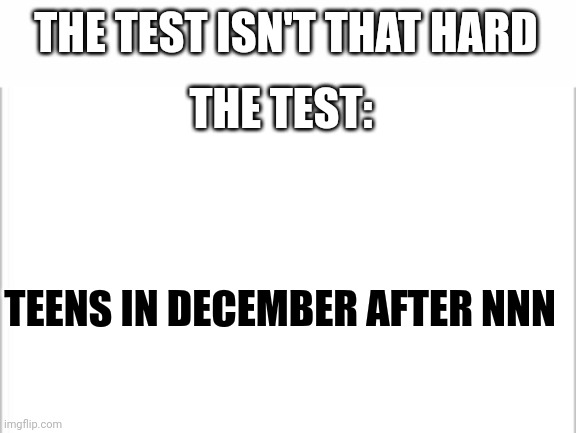 No image, bc I couldn't find an image to really fit it | THE TEST ISN'T THAT HARD; THE TEST:; TEENS IN DECEMBER AFTER NNN | image tagged in white background | made w/ Imgflip meme maker