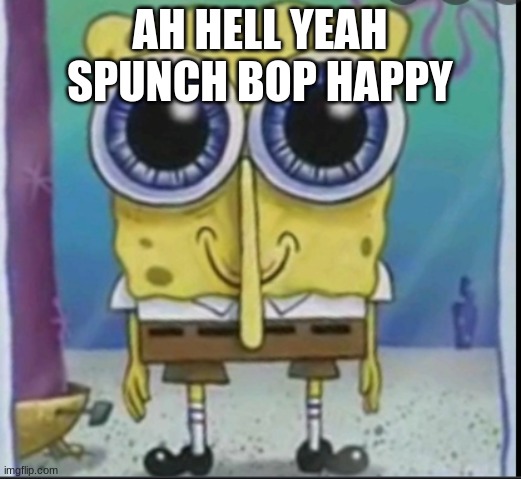 happy spunch bop | AH HELL YEAH SPUNCH BOP HAPPY | image tagged in happy spunch bop | made w/ Imgflip meme maker