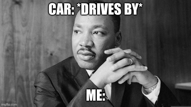 Dr. Martin Luther King Jr | CAR: *DRIVES BY*; ME: | image tagged in dr martin luther king jr | made w/ Imgflip meme maker