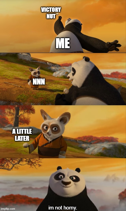 surviving nnn | VICTORY
NUT; ME; NNN; A LITTLE LATER; im not horny. | image tagged in kung fu panda,nnn | made w/ Imgflip meme maker