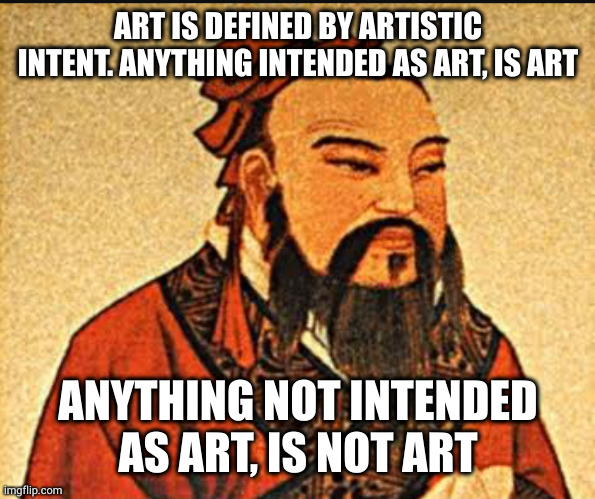 A sunrise isn't art. A photo of a sunrise is art, as is a banana taped to a wall. It may not be GOOD art, but it is valid art | ART IS DEFINED BY ARTISTIC INTENT. ANYTHING INTENDED AS ART, IS ART; ANYTHING NOT INTENDED AS ART, IS NOT ART | image tagged in ancient chinese wisdom | made w/ Imgflip meme maker