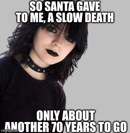 goth girl 500x510 mid gray background | SO SANTA GAVE TO ME, A SLOW DEATH ONLY ABOUT ANOTHER 70 YEARS TO GO | image tagged in goth girl 500x510 mid gray background | made w/ Imgflip meme maker