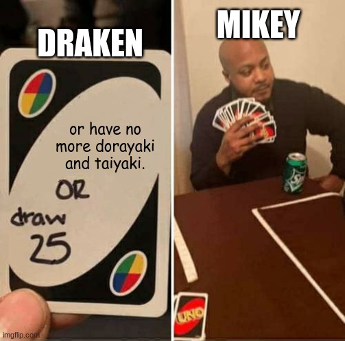 TR anime | DRAKEN; MIKEY; or have no more dorayaki and taiyaki. | image tagged in memes,uno draw 25 cards,mikey,draken,dorayaki,taiyaki | made w/ Imgflip meme maker