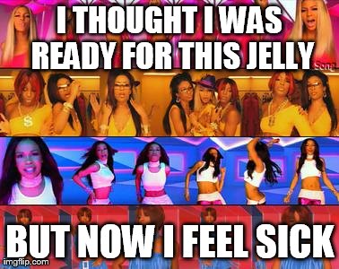 I don't think you're ready | I THOUGHT I WAS READY FOR THIS JELLY BUT NOW I FEEL SICK | image tagged in funny,memes,jellies,music | made w/ Imgflip meme maker