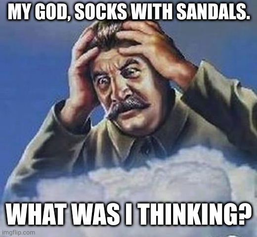 Worrying Stalin | MY GOD, SOCKS WITH SANDALS. WHAT WAS I THINKING? | image tagged in worrying stalin | made w/ Imgflip meme maker