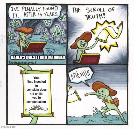 karens quest | KAREN'S QUEST FOR A MANAGER; Your time invested to complain does not entitle you to compensation. | image tagged in memes,the scroll of truth,karen,entitlement,customer service | made w/ Imgflip meme maker