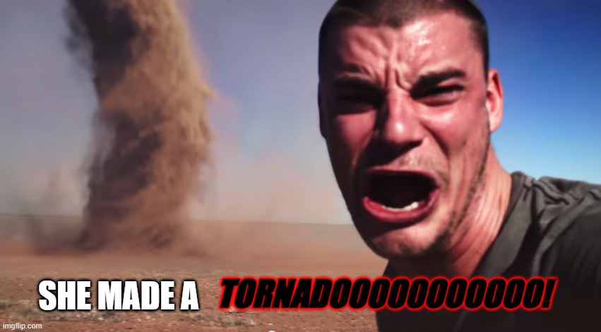 Here it comes | TORNADOOOOOOOOOOO! SHE MADE A | image tagged in here it comes | made w/ Imgflip meme maker