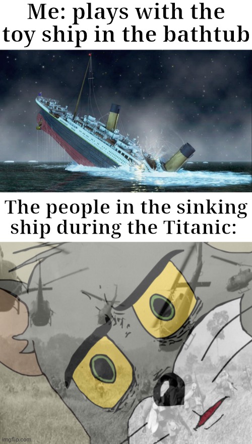 Titanic ship sinking moment |  Me: plays with the toy ship in the bathtub; The people in the sinking ship during the Titanic: | image tagged in titanic sinking,titanic,unsettled tom,dark humor,memes,ship | made w/ Imgflip meme maker