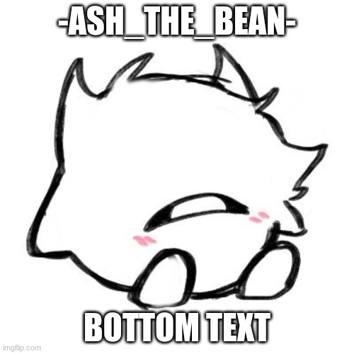-ASH_THE_BEAN-; BOTTOM TEXT | made w/ Imgflip meme maker