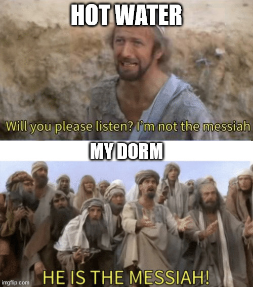 Hot water outage for 3 days | HOT WATER; MY DORM | image tagged in he is the mesiah | made w/ Imgflip meme maker