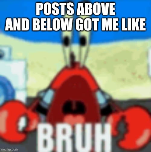 bruh!!1!1!1!11!1 | POSTS ABOVE AND BELOW GOT ME LIKE | made w/ Imgflip meme maker