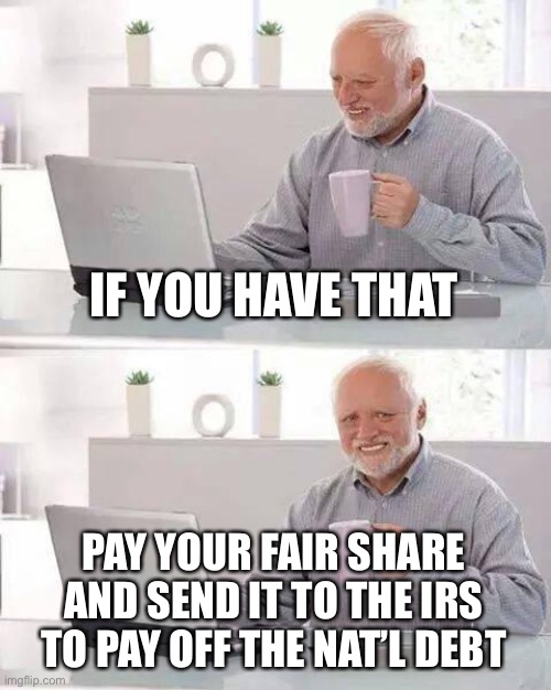 Hide the Pain Harold Meme | IF YOU HAVE THAT PAY YOUR FAIR SHARE AND SEND IT TO THE IRS TO PAY OFF THE NAT’L DEBT | image tagged in memes,hide the pain harold | made w/ Imgflip meme maker