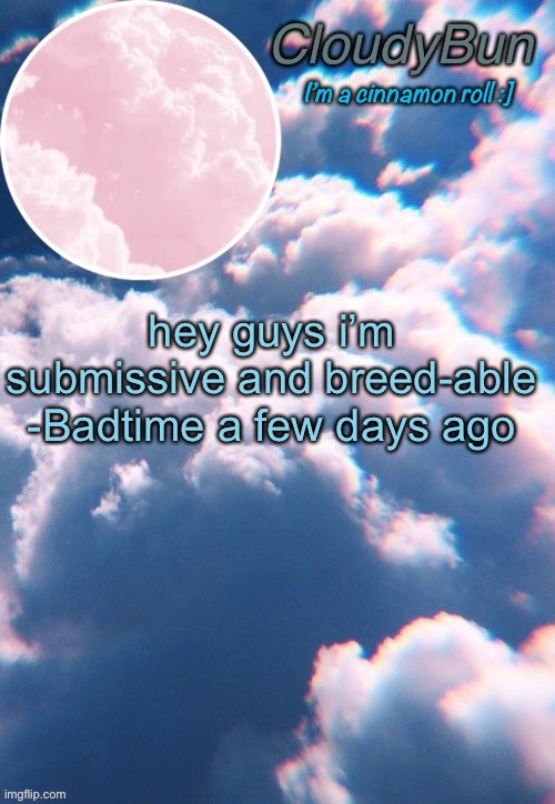 CloudyBun template | hey guys i’m submissive and breed-able -Badtime a few days ago | image tagged in cloudybun template | made w/ Imgflip meme maker