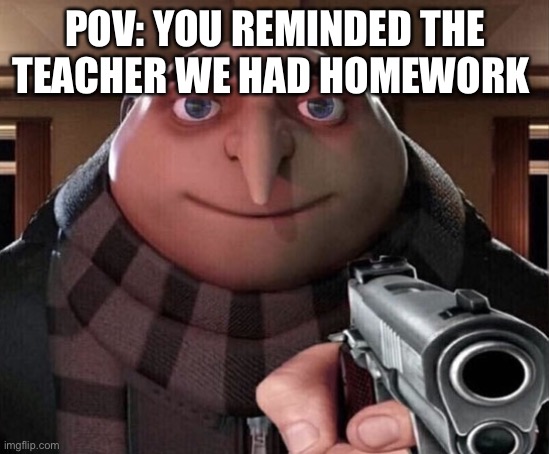 Gru Gun | POV: YOU REMINDED THE TEACHER WE HAD HOMEWORK | image tagged in gru gun | made w/ Imgflip meme maker