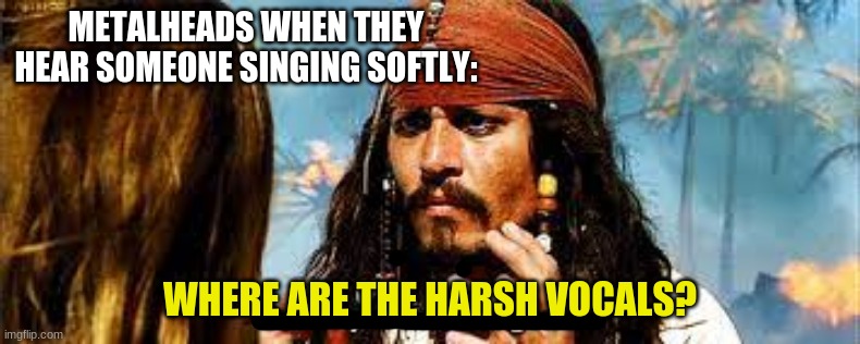 Jack Sparrow is confused | METALHEADS WHEN THEY HEAR SOMEONE SINGING SOFTLY:; WHERE ARE THE HARSH VOCALS? | image tagged in lol,confused dafuq jack sparrow what,funny memes,metal,heavy metal | made w/ Imgflip meme maker
