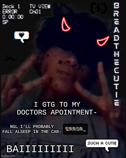 byeee | I GTG TO MY DOCTORS APOINTMENT-; NGL I'LL PROBABLY FALL ALSEEP IN THE CAR-; BAIIIIIIIII | image tagged in bread's face temp | made w/ Imgflip meme maker