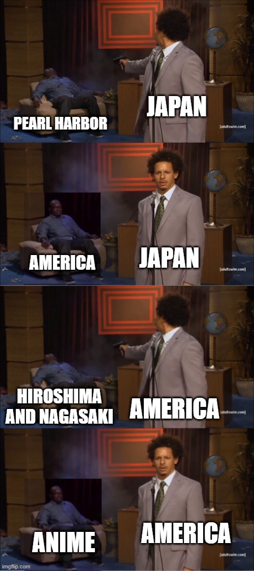 Who Killed America, Who Killed Japan | JAPAN; PEARL HARBOR; AMERICA; JAPAN; HIROSHIMA AND NAGASAKI; AMERICA; AMERICA; ANIME | image tagged in memes,who killed hannibal | made w/ Imgflip meme maker