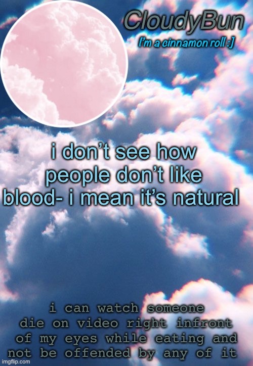 i mean i’ve done it before | i don’t see how people don’t like blood- i mean it’s natural; i can watch someone die on video right infront of my eyes while eating and not be offended by any of it | image tagged in cloudybun template | made w/ Imgflip meme maker