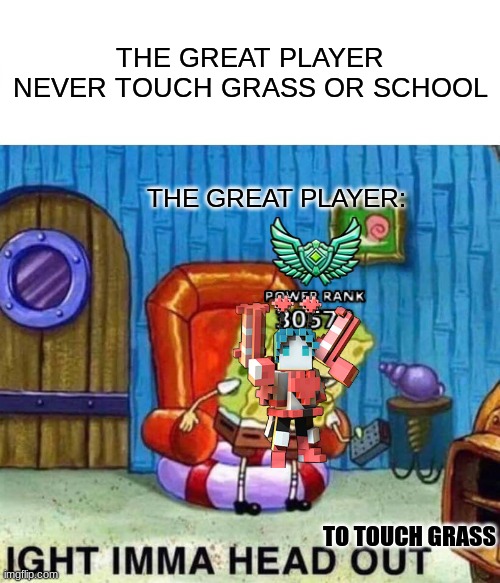 trove fax | THE GREAT PLAYER NEVER TOUCH GRASS OR SCHOOL; THE GREAT PLAYER:; TO TOUCH GRASS | image tagged in memes,spongebob ight imma head out | made w/ Imgflip meme maker