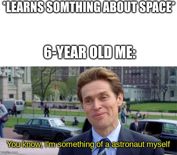 true | *LEARNS SOMTHING ABOUT SPACE*; 6-YEAR OLD ME:; You know, I'm something of a astronaut myself | image tagged in you know i'm something of a scientist myself | made w/ Imgflip meme maker