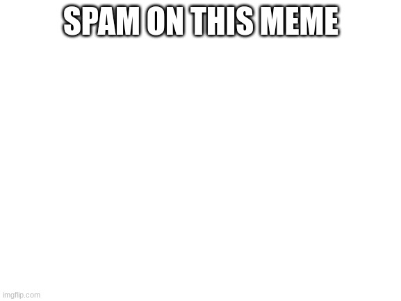 spam on this meme | SPAM ON THIS MEME | image tagged in blank white template | made w/ Imgflip meme maker
