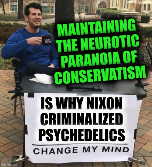 no? | MAINTAINING
THE NEUROTIC
PARANOIA OF
CONSERVATISM; IS WHY NIXON
CRIMINALIZED PSYCHEDELICS | image tagged in change my mind,richard nixon,psychedelics,drug war,memes,conservative hypocrisy | made w/ Imgflip meme maker