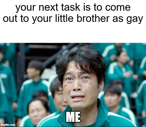 hardest thig ever | your next task is to come out to your little brother as gay; ME | image tagged in your next task is to- | made w/ Imgflip meme maker